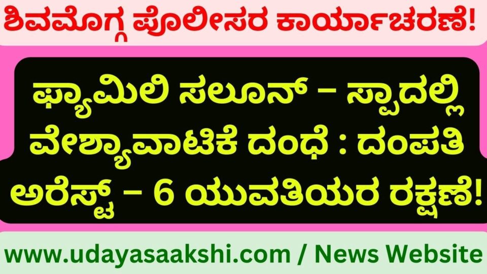 ಶಿವಮೊಗ್ಗ, ಮೇ 25: ಶಿವಮೊಗ್ಗ ನಗರದ ಫ್ಯಾಮಿಲಿ ಸಲೂನ್ – ಸ್ಪಾ ಕೇಂದ್ರದಲ್ಲಿ ನಡೆಯುತ್ತಿದ್ದ, ಹೈಟೆಕ್ ವೇಶ್ಯಾವಾಟಿಕೆ ದಂಧೆ ಬಯಲಿಗೆ ಬಂದಿದೆ. ವೇಶ್ಯಾವಾಟಿಕೆ ನಡೆಸುತ್ತಿದ್ದ ಆರೋಪದ ಮೇರೆಗೆ, ಪತಿ-ಪತ್ನಿಯನ್ನು ಪೊಲೀಸರು ಬಂಧಿಸಿದ್ದಾರೆ. 6 ಯುವತಿಯರನ್ನು ರಕ್ಷಿಸಿದ್ದಾರೆ. ಕುವೆಂಪು ರಸ್ತೆಯ ಕಟ್ಟಡವೊಂದರಲ್ಲಿ ನಡೆಯುತ್ತಿದ್ದ, ಫ್ಯಾಮಿಲಿ ಸಲೂನ್ ಮತ್ತು ಸ್ಪಾ ಕೇಂದ್ರದ ಮೇಲೆ ಪೊಲೀಸರು ಕಾರ್ಯಾಚರಣೆ ನಡೆಸಿದ್ದಾರೆ. ಖಚಿತ ವರ್ತಮಾನದ ಮೇರೆಗೆ ಪೊಲೀಸರು ಮೇ 24 ರಂದು ಈ ಕಾರ್ಯಾಚರಣೆ ನಡೆಸಿದ್ದಾರೆ.
