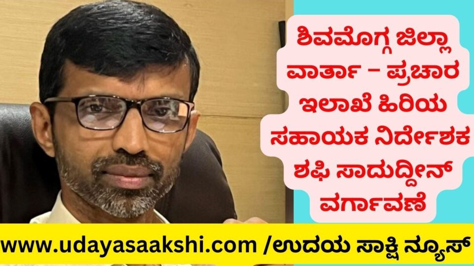 ಶಿವಮೊಗ್ಗ, ಜೂ. 5: ಶಿವಮೊಗ್ಗ ಜಿಲ್ಲಾ ವಾರ್ತಾ ಮತ್ತು ಪ್ರಚಾರ ಇಲಾಖೆ ಹಿರಿಯ ಸಹಾಯಕ ನಿರ್ದೇಶಕ ಶಫಿ ಸಾದುದ್ದೀನ್ ಅವರನ್ನು, ಬೆಂಗಳೂರಿನ ವಾರ್ತಾ ಇಲಾಖೆಯ ಕೇಂದ್ರ ಕಚೇರಿಗೆ ವರ್ಗಾವಣೆಗೊಳಿಸಲಾಗಿದೆ. ಶಫಿ ಸಾದುದ್ದೀನ್ ಅವರು ಕಳೆದ 6 ವರ್ಷಗಳಿಂದ ಶಿವಮೊಗ್ಗದಲ್ಲಿ ಕಾರ್ಯನಿರ್ವಹಣೆ ಮಾಡುತ್ತಿದ್ದರು. ಸರಳ, ಸಜ್ಜನ, ಪ್ರಾಮಾಣಿಕ ವ್ಯಕ್ತಿತ್ವದವರಾಗಿದ್ದರು. ಯಾವುದೇ ಗೊಂದಲ, ಗಡಿಬಿಡಿಗೆ ಆಸ್ಪದವಾಗದಂತೆ ತಮ್ಮ ಕರ್ತವ್ಯ ನಿರ್ವಹಣೆ ಮಾಡಿಕೊಂಡು ಬಂದಿದ್ದರು.
