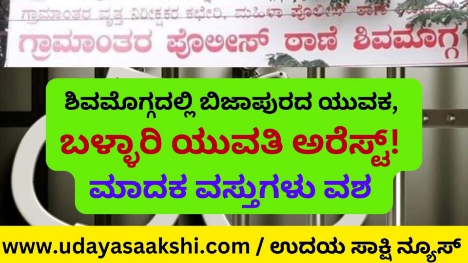 ಶಿವಮೊಗ್ಗದಲ್ಲಿ ಬಿಜಾಪುರದ ಯುವಕ, ಬಳ್ಳಾರಿ ಯುವತಿ ಅರೆಸ್ಟ್! : ಮಾದಕ ವಸ್ತುಗಳು ವಶ