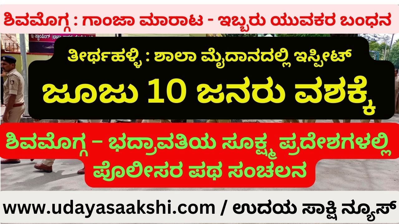 ಶಿವಮೊಗ್ಗ : ಗಾಂಜಾ ಮಾರಾಟ - ಇಬ್ಬರು ಯುವಕರ ಬಂಧನ ತೀರ್ಥಹಳ್ಳಿ : ಶಾಲಾ ಮೈದಾನದಲ್ಲಿ ಇಸ್ಪೀಟ್ ಜೂಜು - 10 ಜನರು ವಶಕ್ಕೆ ಶಿವಮೊಗ್ಗ – ಭದ್ರಾವತಿಯ ಸೂಕ್ಷ್ಮ ಪ್ರದೇಶಗಳಲ್ಲಿ ಪೊಲೀಸರ ಪಥ ಸಂಚಲನ
