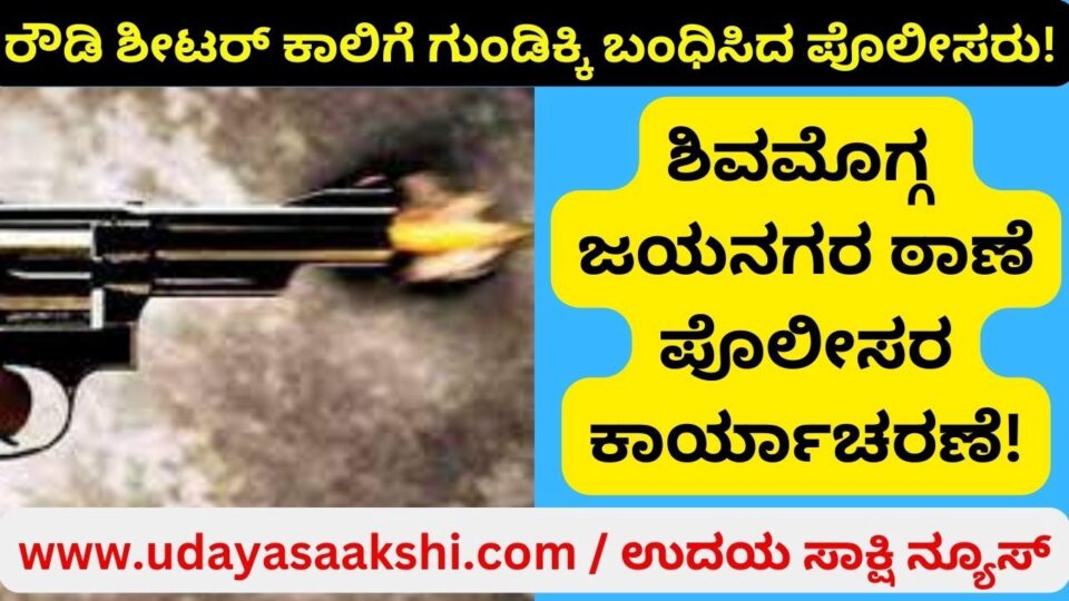 ಶಿವಮೊಗ್ಗ : ರೌಡಿ ಶೀಟರ್ ಕಾಲಿಗೆ ಗುಂಡಿಕ್ಕಿ ಬಂಧಿಸಿದ ಪೊಲೀಸರು!