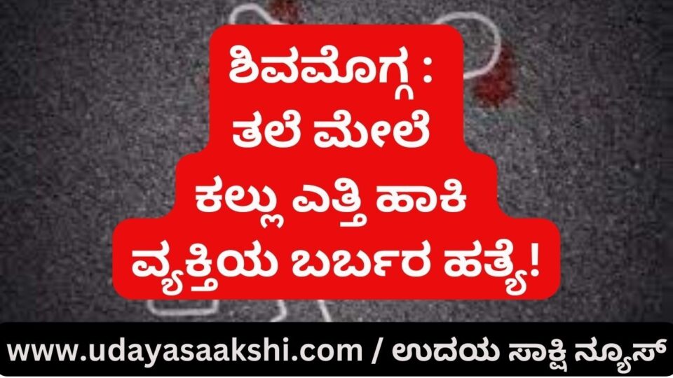 ಶಿವಮೊಗ್ಗ : ತಲೆ ಮೇಲೆ ಕಲ್ಲು ಎತ್ತಿ ಹಾಕಿ ವ್ಯಕ್ತಿಯ ಬರ್ಬರ ಹತ್ಯೆ!