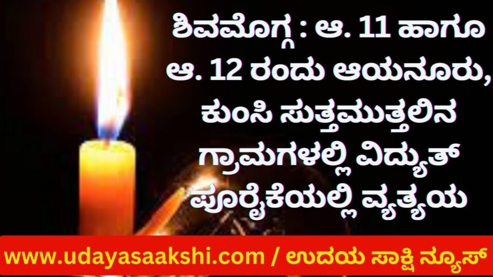 ಶಿವಮೊಗ್ಗ : ಆ.11 ಹಾಗೂ ಆ.12 ರಂದು ಆಯನೂರು, ಕುಂಸಿ ಸುತ್ತಮುತ್ತಲಿನ ಗ್ರಾಮಗಳಲ್ಲಿ ವಿದ್ಯುತ್ ವ್ಯತ್ಯಯ
