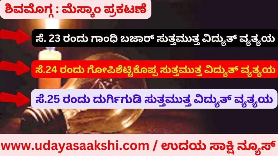ಶಿವಮೊಗ್ಗ : ಮೆಸ್ಕಾಂ ಪ್ರಕಟಣೆ ಸೆ. 23 ರಂದು ಗಾಂಧಿ ಬಜಾರ್ ಸುತ್ತಮುತ್ತ ವಿದ್ಯುತ್ ವ್ಯತ್ಯಯ ಸೆ.24 ರಂದು ಗೋಪಿಶೆಟ್ಟಿಕೊಪ್ಪ ಸುತ್ತಮುತ್ತ ವಿದ್ಯುತ್ ವ್ಯತ್ಯಯ ಸೆ.25 ರಂದು ದುರ್ಗಿಗುಡಿ ಸುತ್ತಮುತ್ತ ವಿದ್ಯುತ್ ವ್ಯತ್ಯಯ