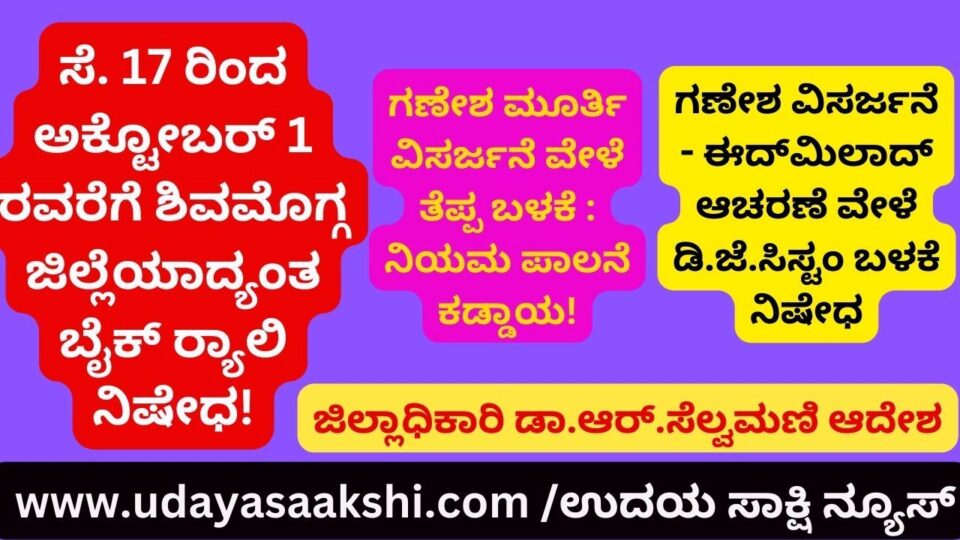 ಸೆ. 17 ರಿಂದ ಅಕ್ಟೋಬರ್ 1 ರವರೆಗೆ ಶಿವಮೊಗ್ಗ ಜಿಲ್ಲೆಯಾದ್ಯಂತ ಬೈಕ್ ರ್ಯಾಲಿ ನಿಷೇಧ! ಗಣೇಶ ಮೂರ್ತಿ ವಿಸರ್ಜನೆ ವೇಳೆ ತೆಪ್ಪ ಬಳಕೆ : ನಿಯಮ ಪಾಲನೆ ಕಡ್ಡಾಯ! ಜಿಲ್ಲಾಧಿಕಾರಿ ಡಾ.ಆರ್.ಸೆಲ್ವಮಣಿ ಆದೇಶ ಗಣೇಶ ವಿಸರ್ಜನೆ - ಈದ್ಮಿಲಾದ್ ಆಚರಣೆ ವೇಳೆ ಡಿ.ಜೆ.ಸಿಸ್ಟಂ ಬಳಕೆ ನಿಷೇಧ