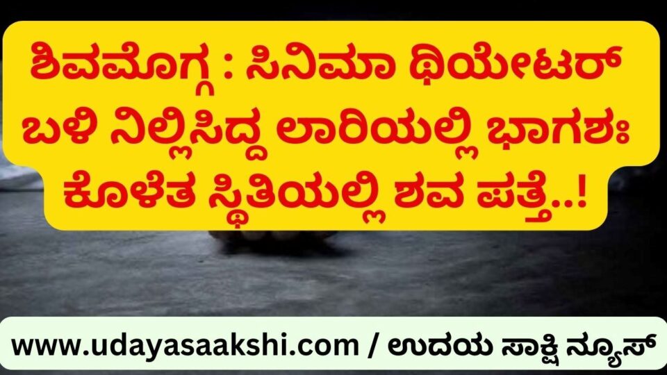 Shimoga : A partially decomposed body was found in a lorry parked near a cinema! ಶಿವಮೊಗ್ಗ : ಸಿನಿಮಾ ಥಿಯೇಟರ್ ಬಳಿ ನಿಲ್ಲಿಸಿದ್ದ ಲಾರಿಯಲ್ಲಿ ಭಾಗಶಃ ಕೊಳೆತ ಸ್ಥಿತಿಯಲ್ಲಿ ಶವ ಪತ್ತೆ!
