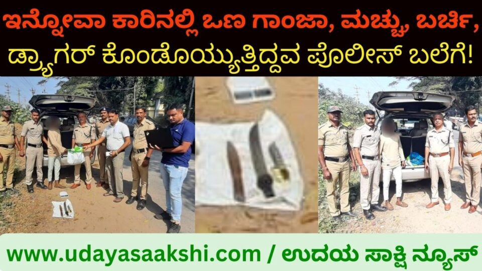 The arrest of the accused who was carrying dry marijuana, Machu, Birchi, Drager in the Innova car! ಇನ್ನೋವಾ ಕಾರಿನಲ್ಲಿ ಒಣ ಗಾಂಜಾ, ಮಚ್ಚು, ಬರ್ಚಿ, ಡ್ರ್ಯಾಗರ್ ಕೊಂಡೊಯ್ಯುತ್ತಿದ್ದ ಆರೋಪಿಯ ಬಂಧನ!