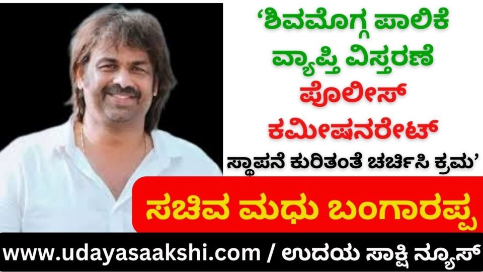 'Expansion of Shivamogga Corporation - Action to be taken to discuss establishment of Police Commissionerate': Minister Madhu Bangarappa ‘ಶಿವಮೊಗ್ಗ ಪಾಲಿಕೆ ವ್ಯಾಪ್ತಿ ವಿಸ್ತರಣೆ - ಪೊಲೀಸ್ ಕಮೀಷನರೇಟ್ ಸ್ಥಾಪನೆ ಕುರಿತಂತೆ ಚರ್ಚಿಸಿ ಕ್ರಮ’ : ಸಚಿವ ಮಧು ಬಂಗಾರಪ್ಪ