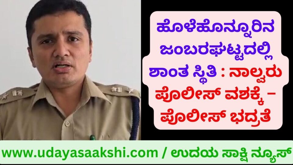 Calm situation in Jambaraghatta Holehonur : Four persons in police custody - Police security ಹೊಳೆಹೊನ್ನೂರಿನ ಜಂಬರಘಟ್ಟದಲ್ಲಿ ಶಾಂತ ಸ್ಥಿತಿ : ನಾಲ್ವರು ಪೊಲೀಸ್ ವಶಕ್ಕೆ – ಪೊಲೀಸ್ ಭದ್ರತೆ