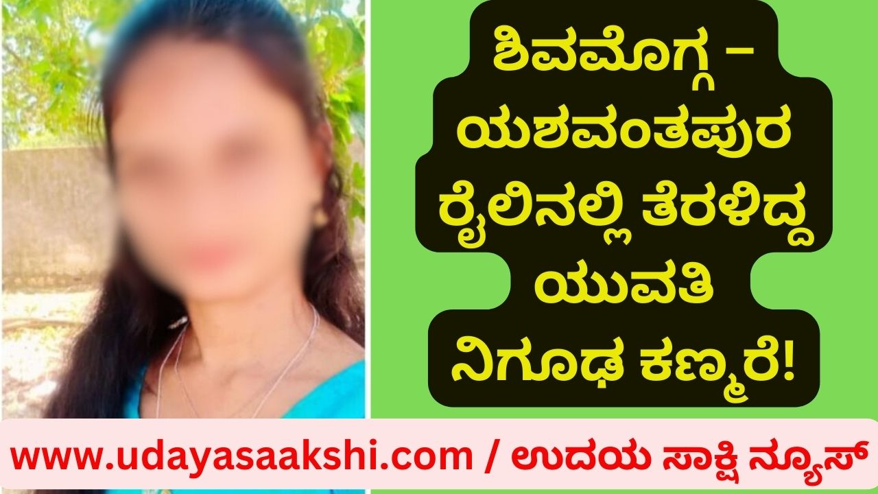 The mysterious disappearance of a young woman who was on the Shimoga-Yeshavantpura train! ಶಿವಮೊಗ್ಗ – ಯಶವಂತಪುರ ರೈಲಿನಲ್ಲಿ ತೆರಳಿದ್ದ ಯುವತಿ ನಿಗೂಢ ಕಣ್ಮರೆ!