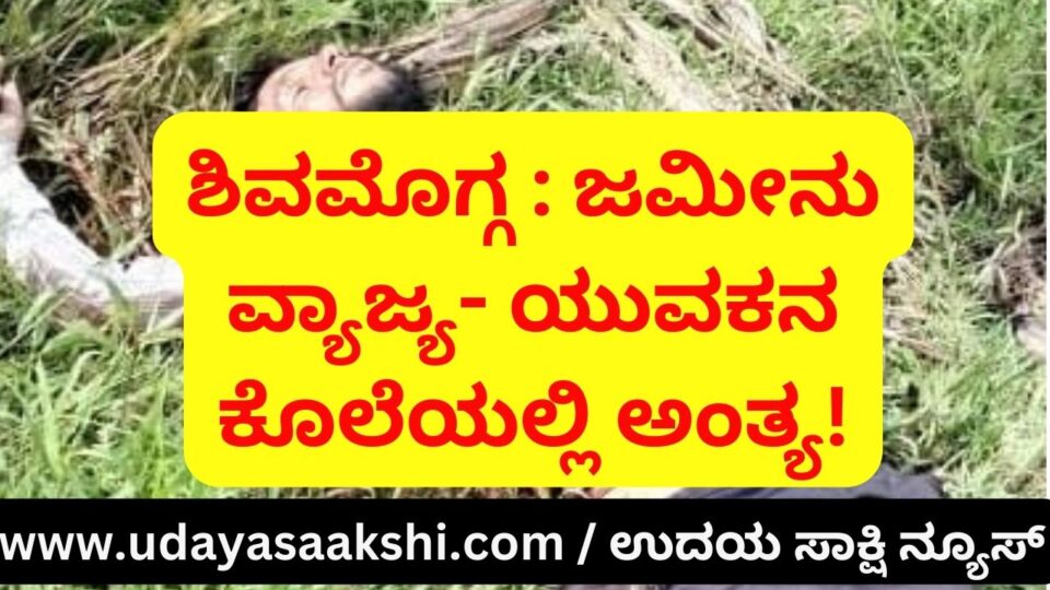 Shimoga: Land dispute - the murder of a young man ends! ಶಿವಮೊಗ್ಗ : ಜಮೀನು ವ್ಯಾಜ್ಯ – ಯುವಕನ ಕೊಲೆಯಲ್ಲಿ ಅಂತ್ಯ!