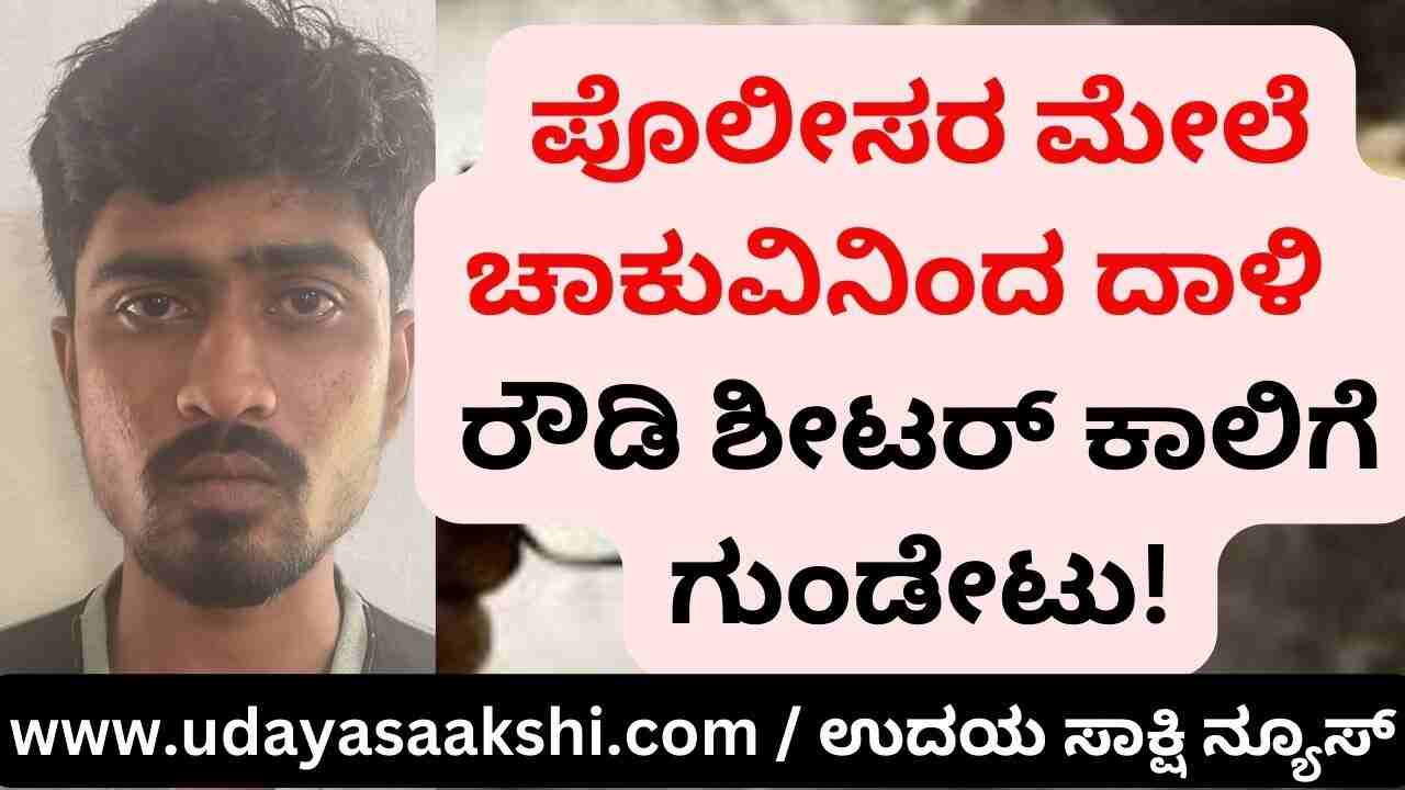 Knife attack on the police who came to arrest : Rowdy sheeter shot in the leg! ಬಂಧಿಸಲು ಆಗಮಿಸಿದ ಪೊಲೀಸರ ಮೇಲೆ ಚಾಕುವಿನಿಂದ ದಾಳಿ : ರೌಡಿ ಶೀಟರ್ ಕಾಲಿಗೆ ಗುಂಡೇಟು!