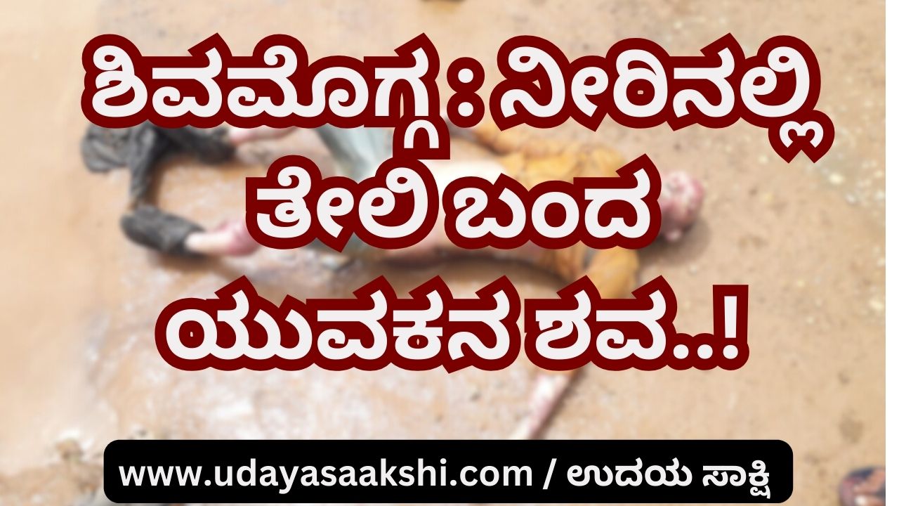 ಉದಯ Shimoga: The body of a young man who floated in the water! ಶಿವಮೊಗ್ಗ : ನೀರಿನಲ್ಲಿ ತೇಲಿ ಬಂದ ಯುವಕನ ಶವ!