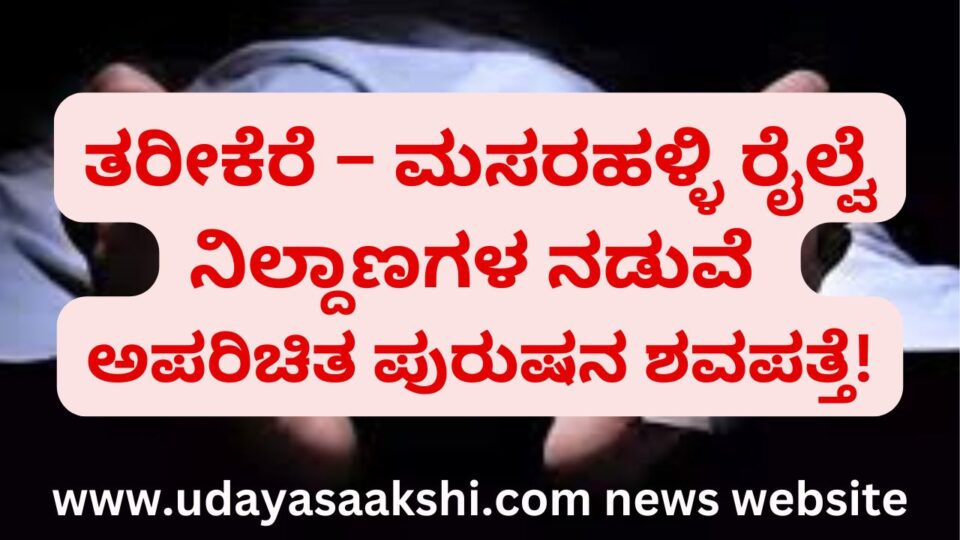 The body of an unknown man was found between Tarikere – Masarahalli railway stations! ತರೀಕೆರೆ – ಮಸರಹಳ್ಳಿ ರೈಲ್ವೆ ನಿಲ್ದಾಣಗಳ ನಡುವೆ ಅಪರಿಚಿತ ಪುರುಷನ ಶವ ಪತ್ತೆ!