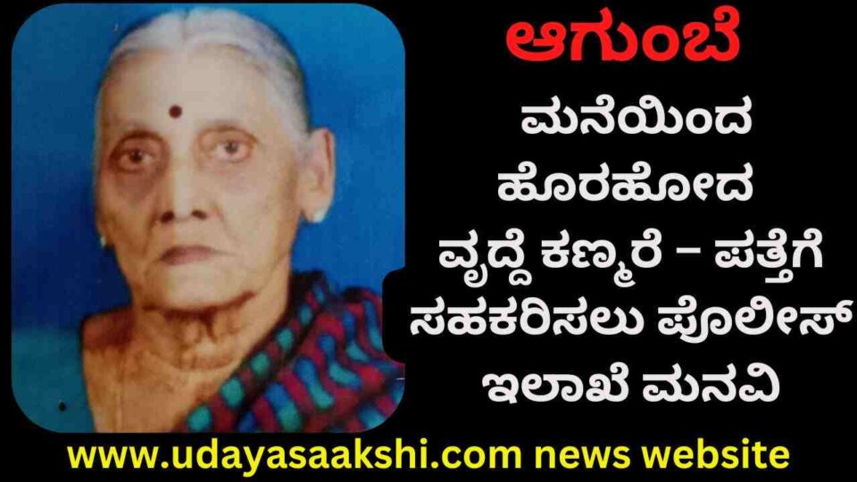 agumbe woman missing | Agumbe : The old woman who left the house has disappeared! ಆಗುಂಬೆ : ಮನೆಯಿಂದ ಹೊರಹೋದ ವೃದ್ದೆ ಕಣ್ಮರೆ – ಪತ್ತೆಗೆ ಸಹಕರಿಸಲು ಪೊಲೀಸ್ ಇಲಾಖೆ ಮನವಿ