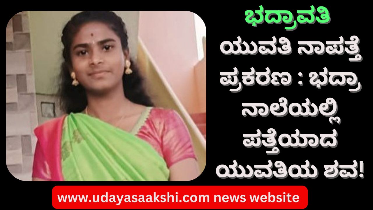 bhadravati minor girl missing case | The body of a young woman was found in Bhadra canal! ಭದ್ರಾವತಿ – ಯುವತಿ ನಾಪತ್ತೆ ಪ್ರಕರಣ : ಭದ್ರಾ ನಾಲೆಯಲ್ಲಿ ಪತ್ತೆಯಾದ ಯುವತಿಯ ಶವ!