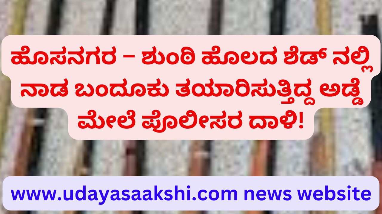 Hosnagar - Police attack on Adde who was making a gun in the shed of the ginger field! ಹೊಸನಗರ – ಶುಂಠಿ ಹೊಲದ ಶೆಡ್ ನಲ್ಲಿ ನಾಡ ಬಂದೂಕು ತಯಾರಿಸುತ್ತಿದ್ದ ಅಡ್ಡೆ ಮೇಲೆ ಪೊಲೀಸರ ದಾಳಿ!
